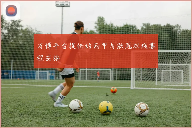 万博平台提供的西甲与欧冠双线赛程安排