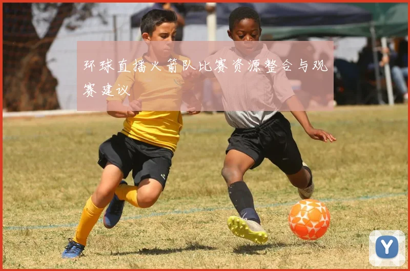 环球直播火箭队比赛资源整合与观赛建议