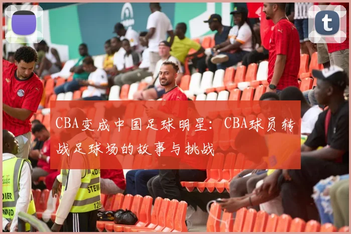 CBA变成中国足球明星：CBA球员转战足球场的故事与挑战