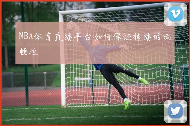 NBA体育直播平台如何保证转播的流畅性
