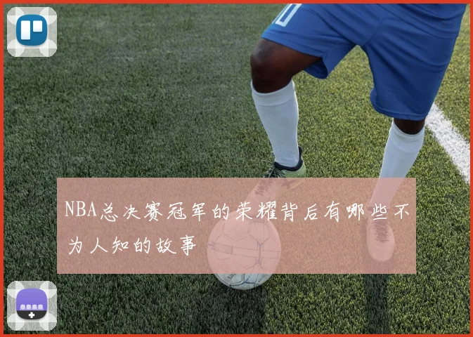 NBA总决赛冠军的荣耀背后有哪些不为人知的故事