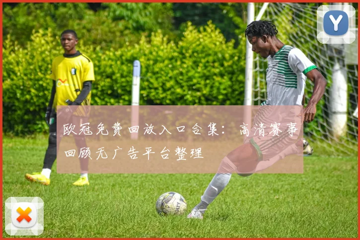 欧冠免费回放入口合集：高清赛事回顾无广告平台整理