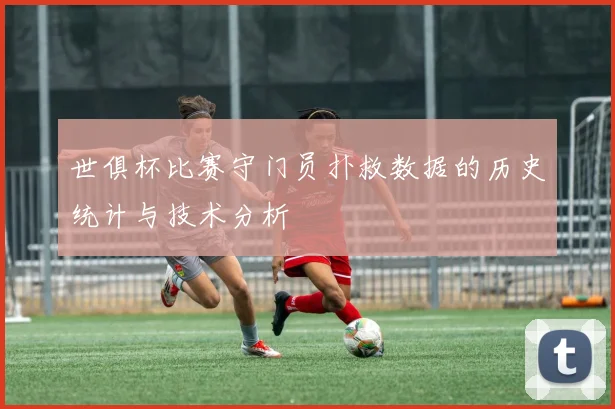 世俱杯比赛守门员扑救数据的历史统计与技术分析