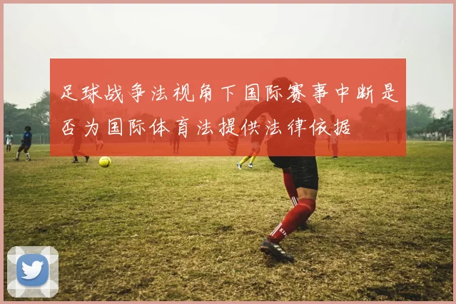 足球战争法视角下国际赛事中断是否为国际体育法提供法律依据