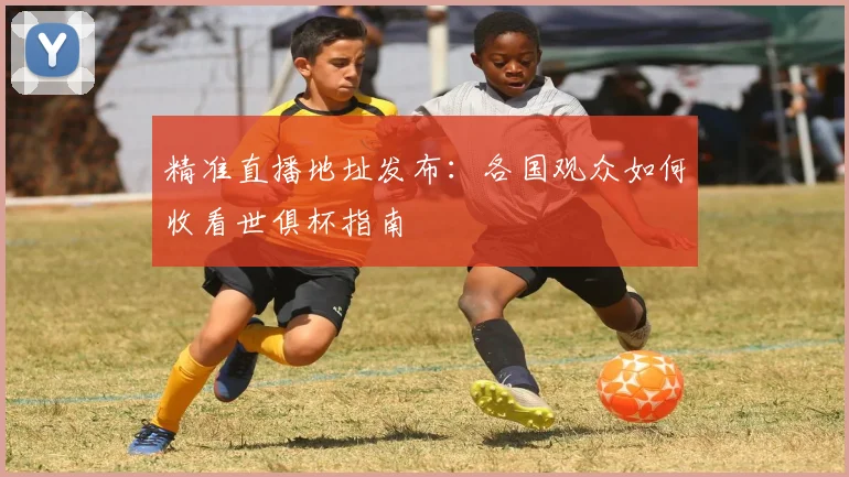 精准直播地址发布：各国观众如何收看世俱杯指南