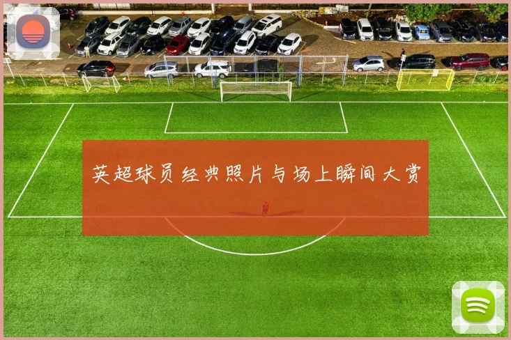 英超球员经典照片与场上瞬间大赏