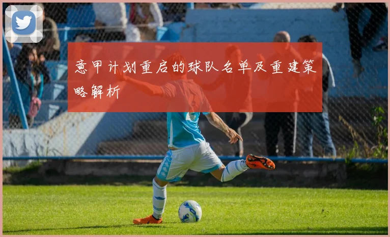 意甲计划重启的球队名单及重建策略解析