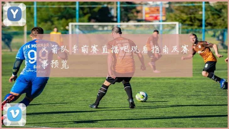 火箭队季前赛直播吧观看指南及赛事预览